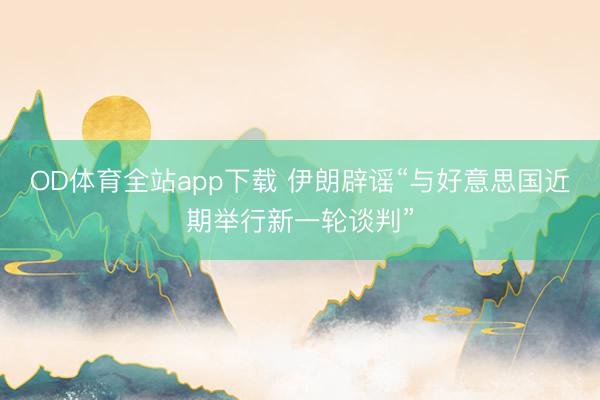 OD体育全站app下载 伊朗辟谣“与好意思国近期举行新一轮谈判”