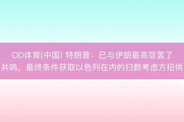 OD体育(中国) 特朗普：已与伊朗最高层罢了共鸣，最终条件获取以色列在内的扫数考虑方招供