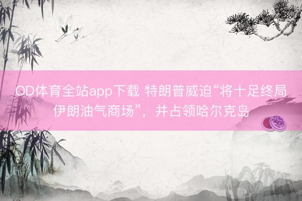 OD体育全站app下载 特朗普威迫“将十足终局伊朗油气商场”，并占领哈尔克岛