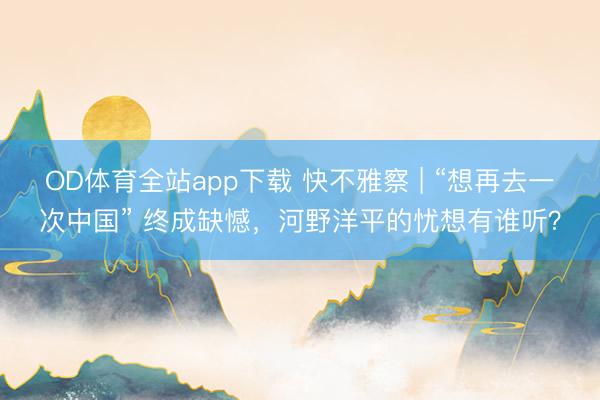 OD体育全站app下载 快不雅察 | “想再去一次中国” 终成缺憾，河野洋平的忧想有谁听？