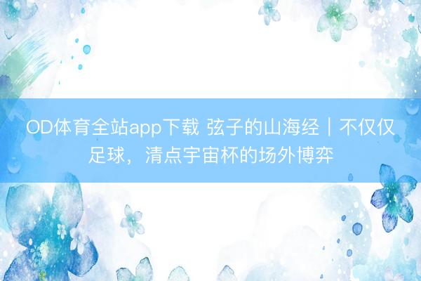 OD体育全站app下载 弦子的山海经|不仅仅足球,清点宇宙杯的场外博弈