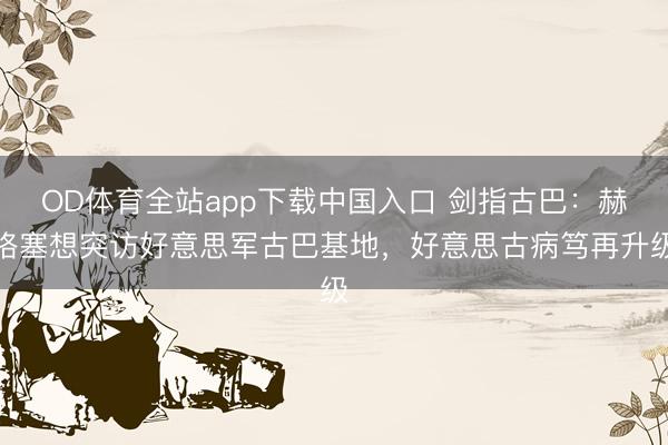 OD体育全站app下载中国入口 剑指古巴：赫格塞想突访好意思军古巴基地，好意思古病笃再升级