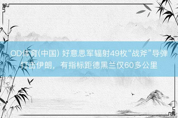 OD体育(中国) 好意思军辐射49枚“战斧”导弹打击伊朗，有指标距德黑兰仅60多公里