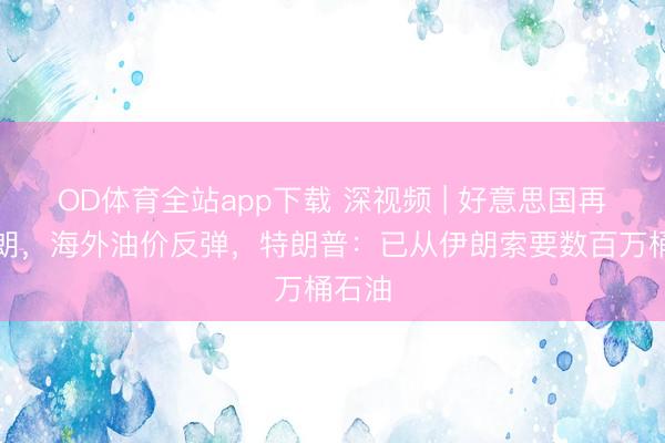 OD体育全站app下载 深视频 | 好意思国再袭伊朗,海外油价反弹,特朗普:已从伊朗索要数百万桶石油
