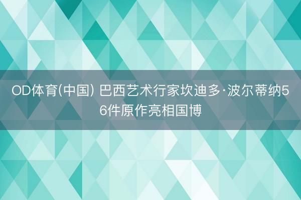 OD体育(中国) 巴西艺术行家坎迪多·波尔蒂纳56件原作亮相国博