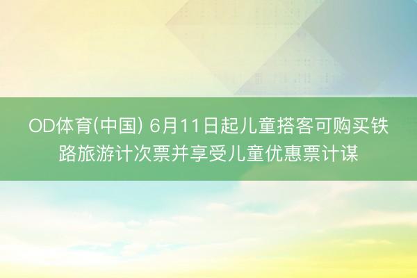 OD体育(中国) 6月11日起儿童搭客可购买铁路旅游计次票并享受儿童优惠票计谋
