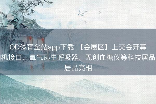 OD体育全站app下载 【会展区】上交会开幕：脑机接口、氧气逃生呼吸器、无创血糖仪等科技居品亮相