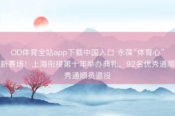 OD体育全站app下载中国入口 永葆“体育心”,奔赴新赛场!上海衔接第十年举办典礼,92名优秀通顺员退役
