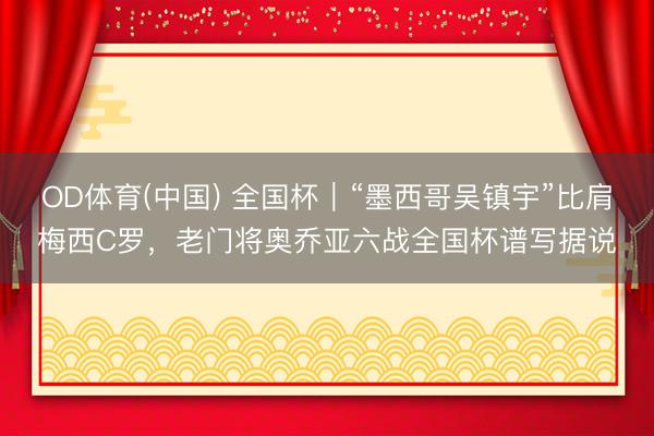 OD体育(中国) 全国杯｜“墨西哥吴镇宇”比肩梅西C罗，老门将奥乔亚六战全国杯谱写据说