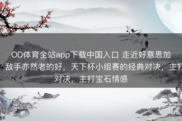 OD体育全站app下载中国入口 走近好意思加墨天下杯：敌手亦然老的好，天下杯小组赛的经典对决，主打宝石情感
