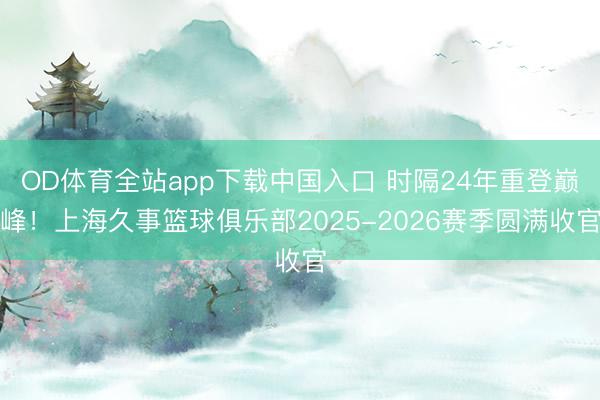 OD体育全站app下载中国入口 时隔24年重登巅峰！上海久事篮球俱乐部2025-2026赛季圆满收官