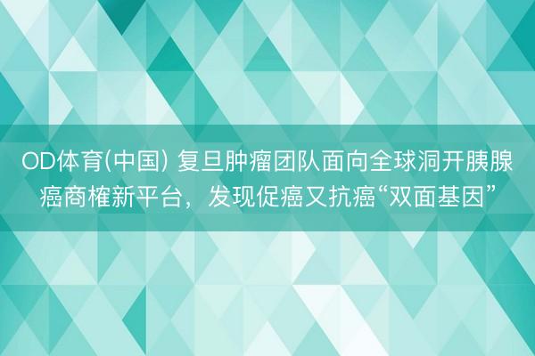 OD体育(中国) 复旦肿瘤团队面向全球洞开胰腺癌商榷新平台,发现促癌又抗癌“双面基因”