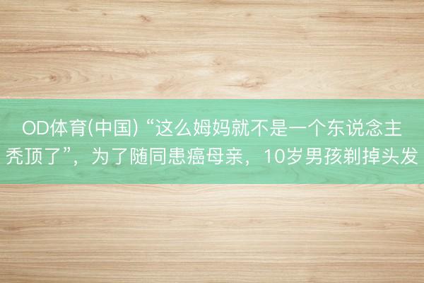 OD体育(中国) “这么姆妈就不是一个东说念主秃顶了”，为了随同患癌母亲，10岁男孩剃掉头发