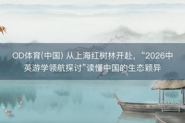 OD体育(中国) 从上海红树林开赴，“2026中英游学领航探讨”读懂中国的生态颖异