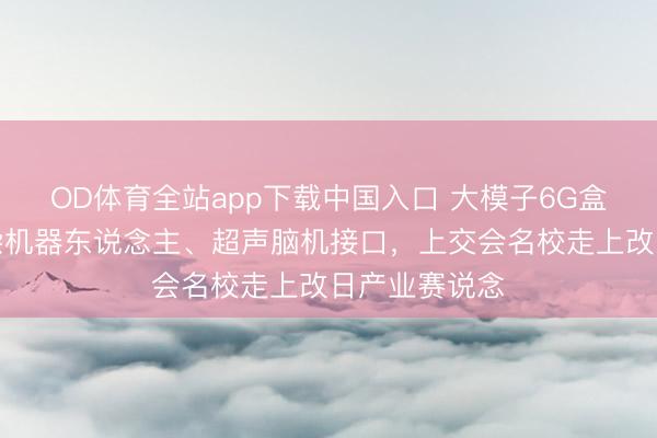 OD体育全站app下载中国入口 大模子6G盒子、氢电夹杂机器东说念主、超声脑机接口，上交会名校走上改日产业赛说念