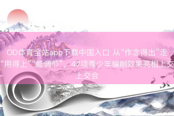 OD体育全站app下载中国入口 从“作念得出”走向“用得上”“能调节”，47项青少年编削效果亮相上交会