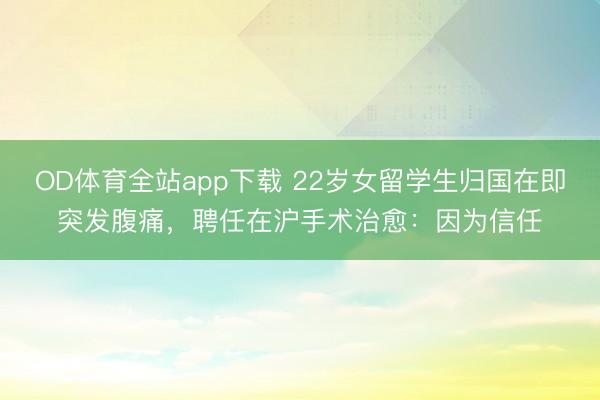 OD体育全站app下载 22岁女留学生归国在即突发腹痛，聘任在沪手术治愈：因为信任