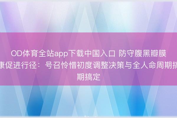OD体育全站app下载中国入口 防守腹黑瓣膜健康促进行径：号召怜惜初度调整决策与全人命周期搞定