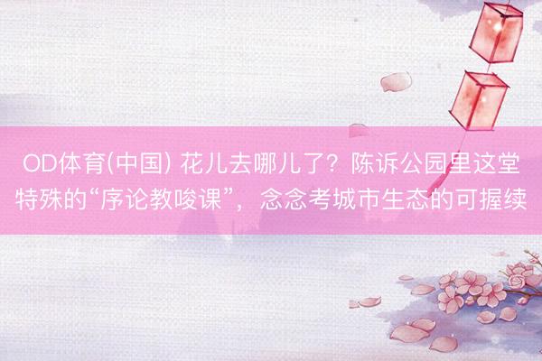 OD体育(中国) 花儿去哪儿了？陈诉公园里这堂特殊的“序论教唆课”，念念考城市生态的可握续