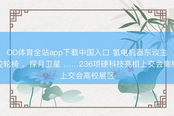 OD体育全站app下载中国入口 氢电机器东谈主、头控轮椅 、探月卫星 ……236项硬科技亮相上交会高校展区