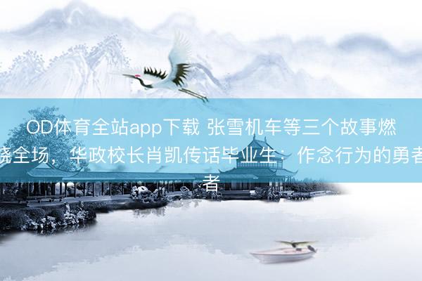 OD体育全站app下载 张雪机车等三个故事燃烧全场，华政校长肖凯传话毕业生：作念行为的勇者