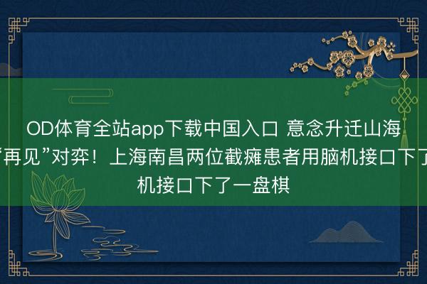OD体育全站app下载中国入口 意念升迁山海，棋盘“再见”对弈！上海南昌两位截瘫患者用脑机接口下了一盘棋