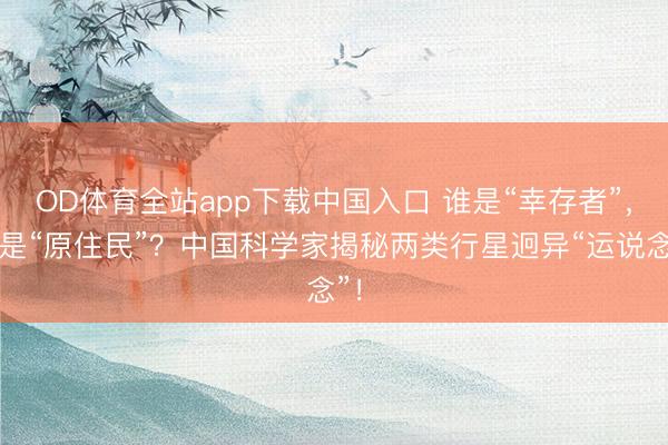 OD体育全站app下载中国入口 谁是“幸存者”，谁是“原住民”？中国科学家揭秘两类行星迥异“运说念”！