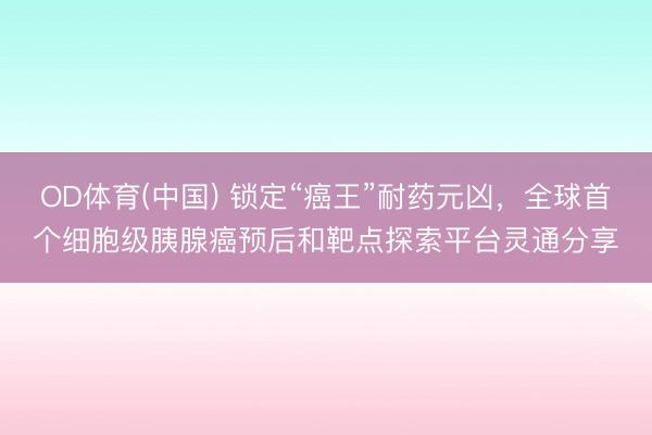 OD体育(中国) 锁定“癌王”耐药元凶，全球首个细胞级胰腺癌预后和靶点探索平台灵通分享