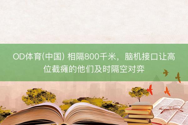 OD体育(中国) 相隔800千米，脑机接口让高位截瘫的他们及时隔空对弈