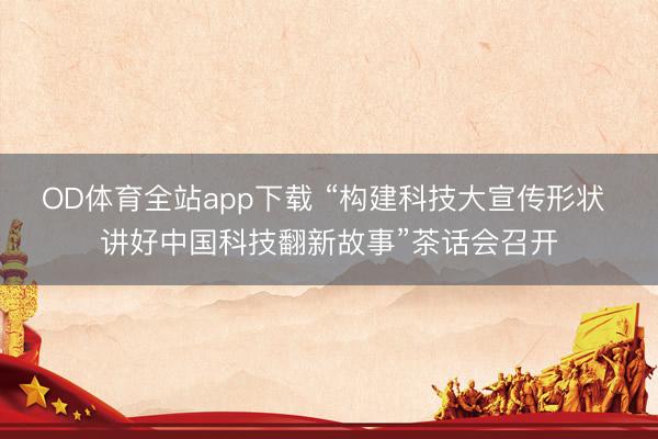 OD体育全站app下载 “构建科技大宣传形状 讲好中国科技翻新故事”茶话会召开