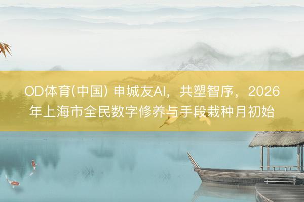 OD体育(中国) 申城友AI，共塑智序，2026年上海市全民数字修养与手段栽种月初始