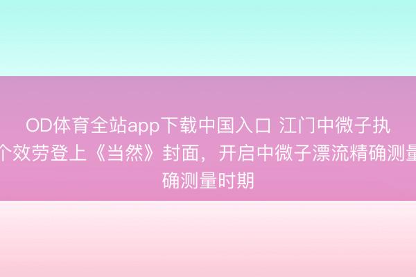 OD体育全站app下载中国入口 江门中微子执行首个效劳登上《当然》封面，开启中微子漂流精确测量时期