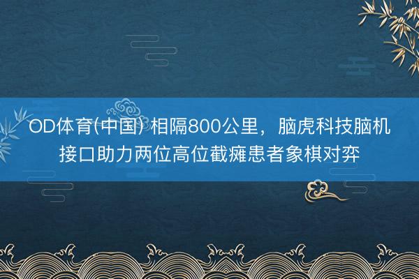 OD体育(中国) 相隔800公里，脑虎科技脑机接口助力两位高位截瘫患者象棋对弈