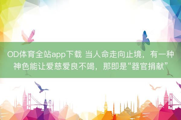 OD体育全站app下载 当人命走向止境，有一种神色能让爱慈爱良不竭，那即是“器官捐献”
