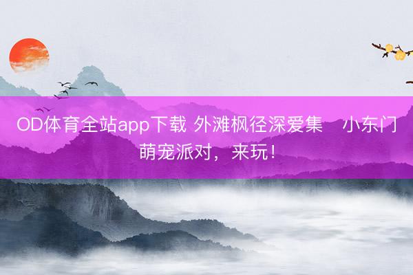 OD体育全站app下载 外滩枫径深爱集・小东门萌宠派对，来玩！