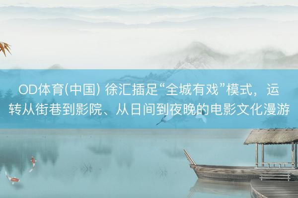OD体育(中国) 徐汇插足“全城有戏”模式，运转从街巷到影院、从日间到夜晚的电影文化漫游