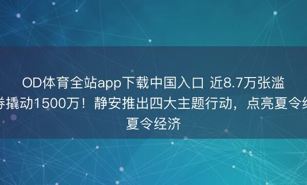 OD体育全站app下载中国入口 近8.7万张滥用券撬动1500万！静安推出四大主题行动，点亮夏令经济
