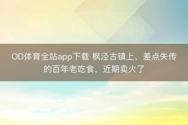 OD体育全站app下载 枫泾古镇上,差点失传的百年老吃食,近期卖火了