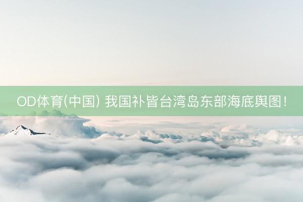 OD体育(中国) 我国补皆台湾岛东部海底舆图！