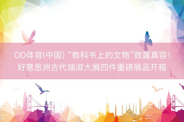 OD体育(中国) “教科书上的文物”败露真容！好意思洲古代端淑大展四件重磅展品开箱