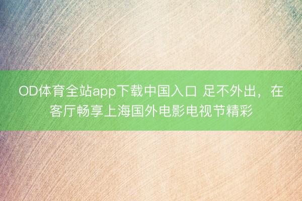 OD体育全站app下载中国入口 足不外出,在客厅畅享上海国外电影电视节精彩