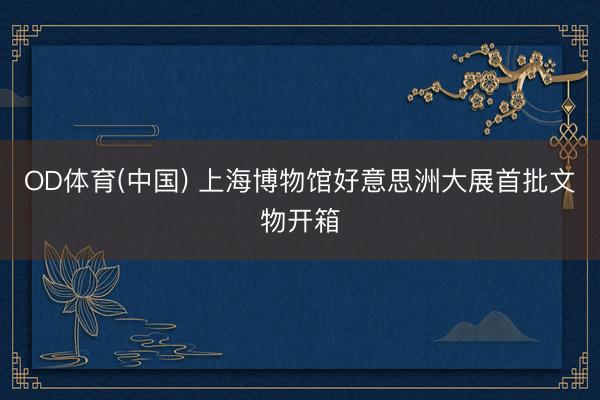 OD体育(中国) 上海博物馆好意思洲大展首批文物开箱