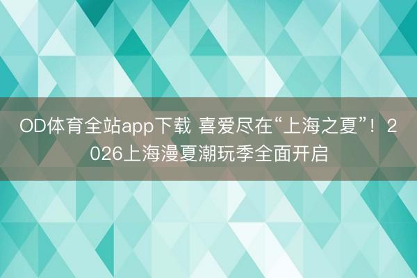 OD体育全站app下载 喜爱尽在“上海之夏”！2026上海漫夏潮玩季全面开启