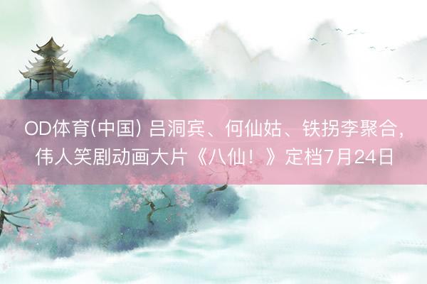 OD体育(中国) 吕洞宾、何仙姑、铁拐李聚合,伟人笑剧动画大片《八仙!》定档7月24日