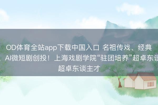 OD体育全站app下载中国入口 名祖传戏、经典复排、AI微短剧创投！上海戏剧学院“驻团培养”超卓东谈主才
