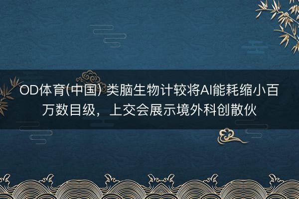 OD体育(中国) 类脑生物计较将AI能耗缩小百万数目级，上交会展示境外科创散伙
