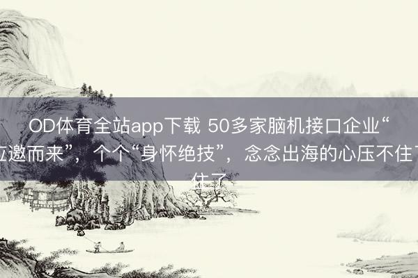 OD体育全站app下载 50多家脑机接口企业“应邀而来”,个个“身怀绝技”,念念出海的心压不住了