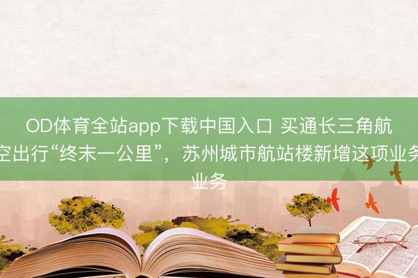 OD体育全站app下载中国入口 买通长三角航空出行“终末一公里”，苏州城市航站楼新增这项业务