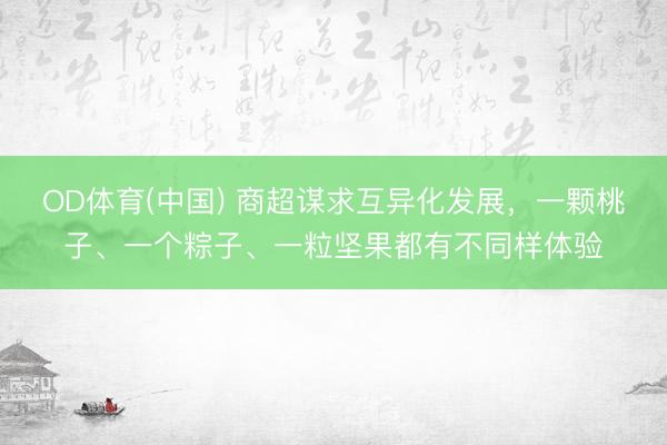 OD体育(中国) 商超谋求互异化发展，一颗桃子、一个粽子、一粒坚果都有不同样体验