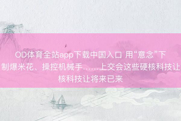 OD体育全站app下载中国入口 用“意念”下单咖啡、制爆米花、操控机械手……上交会这些硬核科技让将来已来